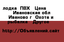 лодка  ПВХ › Цена ­ 14 000 - Ивановская обл., Иваново г. Охота и рыбалка » Другое   